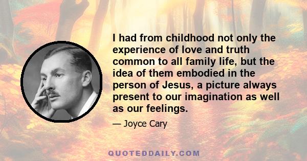 I had from childhood not only the experience of love and truth common to all family life, but the idea of them embodied in the person of Jesus, a picture always present to our imagination as well as our feelings.