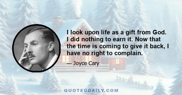 I look upon life as a gift from God. I did nothing to earn it. Now that the time is coming to give it back, I have no right to complain.