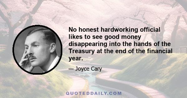 No honest hardworking official likes to see good money disappearing into the hands of the Treasury at the end of the financial year.