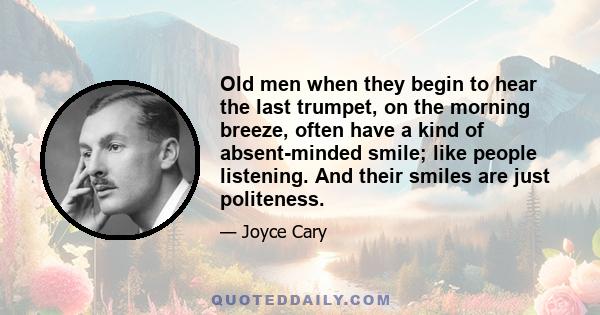 Old men when they begin to hear the last trumpet, on the morning breeze, often have a kind of absent-minded smile; like people listening. And their smiles are just politeness.