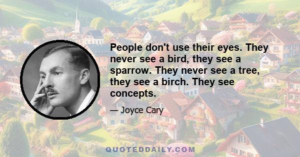 People don't use their eyes. They never see a bird, they see a sparrow. They never see a tree, they see a birch. They see concepts.