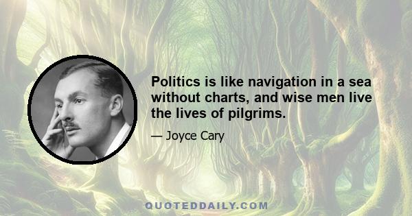 Politics is like navigation in a sea without charts, and wise men live the lives of pilgrims.