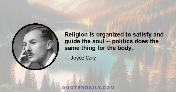 Religion is organized to satisfy and guide the soul -- politics does the same thing for the body.