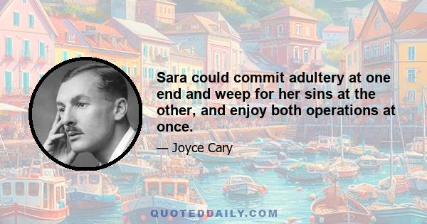 Sara could commit adultery at one end and weep for her sins at the other, and enjoy both operations at once.