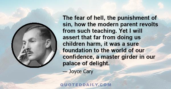 The fear of hell, the punishment of sin, how the modern parent revolts from such teaching. Yet I will assert that far from doing us children harm, it was a sure foundation to the world of our confidence, a master girder 