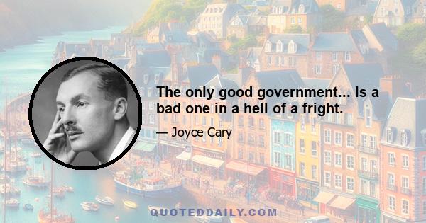 The only good government... Is a bad one in a hell of a fright.