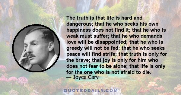 The truth is that life is hard and dangerous; that he who seeks his own happiness does not find it; that he who is weak must suffer; that he who demands love will be disappointed; that he who is greedy will not be fed;