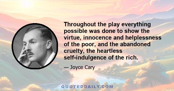 Throughout the play everything possible was done to show the virtue, innocence and helplessness of the poor, and the abandoned cruelty, the heartless self-indulgence of the rich.