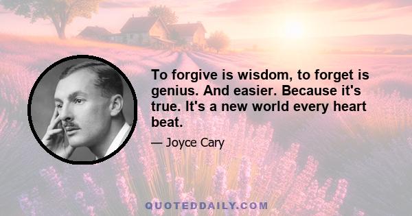 To forgive is wisdom, to forget is genius. And easier. Because it's true. It's a new world every heart beat.