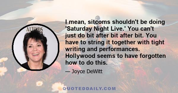 I mean, sitcoms shouldn't be doing 'Saturday Night Live.' You can't just do bit after bit after bit. You have to string it together with tight writing and performances. Hollywood seems to have forgotten how to do this.