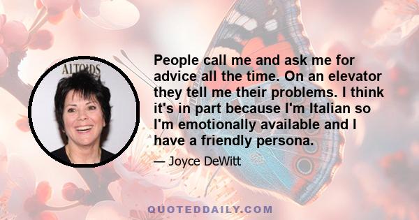 People call me and ask me for advice all the time. On an elevator they tell me their problems. I think it's in part because I'm Italian so I'm emotionally available and I have a friendly persona.