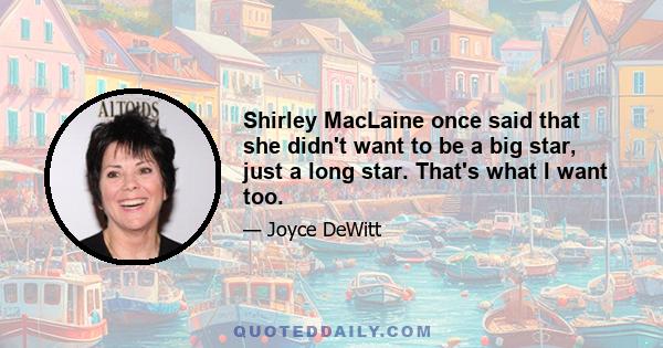 Shirley MacLaine once said that she didn't want to be a big star, just a long star. That's what I want too.