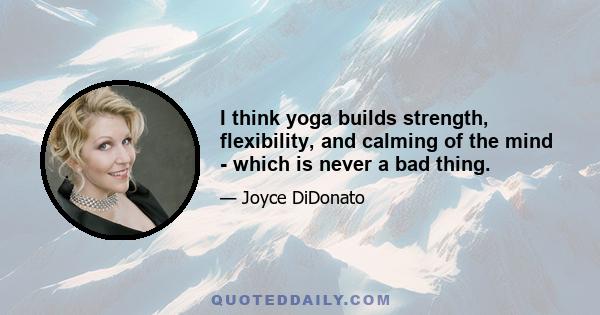 I think yoga builds strength, flexibility, and calming of the mind - which is never a bad thing.