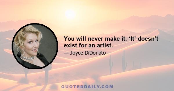 You will never make it. ‘It’ doesn’t exist for an artist.