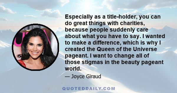 Especially as a title-holder, you can do great things with charities, because people suddenly care about what you have to say. I wanted to make a difference, which is why I created the Queen of the Universe pageant. I