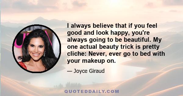 I always believe that if you feel good and look happy, you're always going to be beautiful. My one actual beauty trick is pretty cliche: Never, ever go to bed with your makeup on.