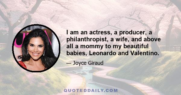 I am an actress, a producer, a philanthropist, a wife, and above all a mommy to my beautiful babies, Leonardo and Valentino.