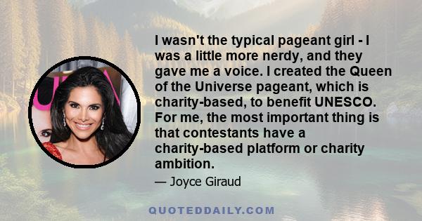 I wasn't the typical pageant girl - I was a little more nerdy, and they gave me a voice. I created the Queen of the Universe pageant, which is charity-based, to benefit UNESCO. For me, the most important thing is that