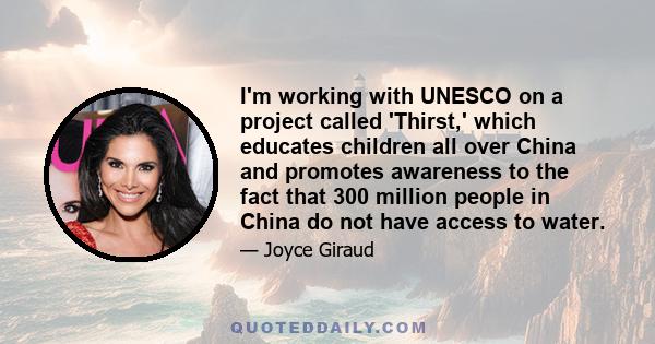 I'm working with UNESCO on a project called 'Thirst,' which educates children all over China and promotes awareness to the fact that 300 million people in China do not have access to water.