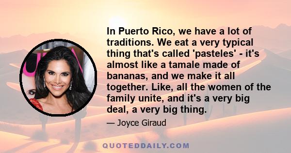 In Puerto Rico, we have a lot of traditions. We eat a very typical thing that's called 'pasteles' - it's almost like a tamale made of bananas, and we make it all together. Like, all the women of the family unite, and