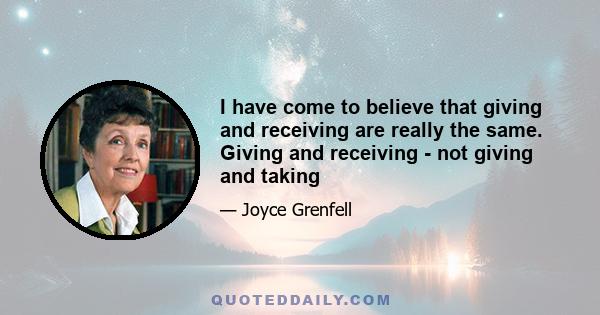 I have come to believe that giving and receiving are really the same. Giving and receiving - not giving and taking