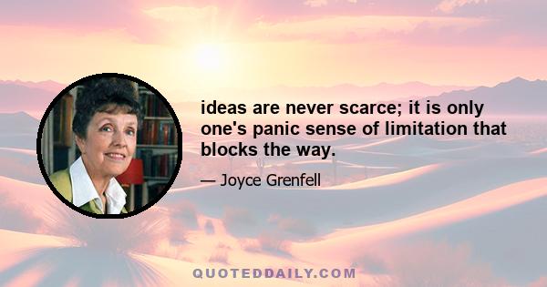 ideas are never scarce; it is only one's panic sense of limitation that blocks the way.