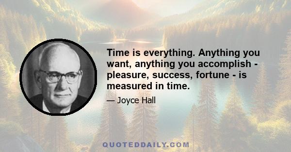 Time is everything. Anything you want, anything you accomplish - pleasure, success, fortune - is measured in time.