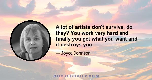 A lot of artists don't survive, do they? You work very hard and finally you get what you want and it destroys you.