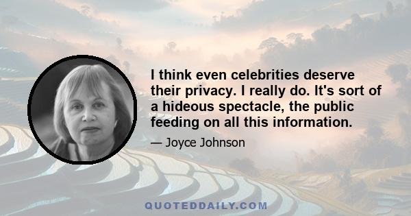 I think even celebrities deserve their privacy. I really do. It's sort of a hideous spectacle, the public feeding on all this information.