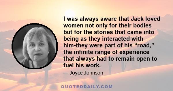 I was always aware that Jack loved women not only for their bodies but for the stories that came into being as they interacted with him-they were part of his “road,” the infinite range of experience that always had to