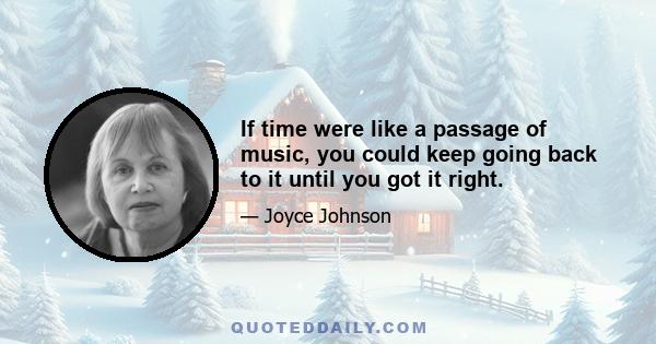 If time were like a passage of music, you could keep going back to it until you got it right.