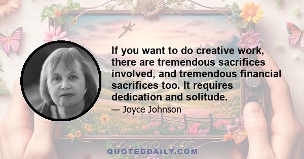 If you want to do creative work, there are tremendous sacrifices involved, and tremendous financial sacrifices too. It requires dedication and solitude.