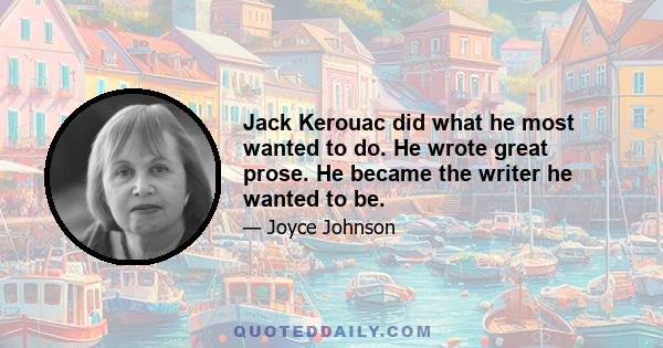 Jack Kerouac did what he most wanted to do. He wrote great prose. He became the writer he wanted to be.