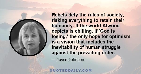 Rebels defy the rules of society, risking everything to retain their humanity. If the world Atwood depicts is chilling, if 'God is losing,' the only hope for optimism is a vision that includes the inevitability of human 