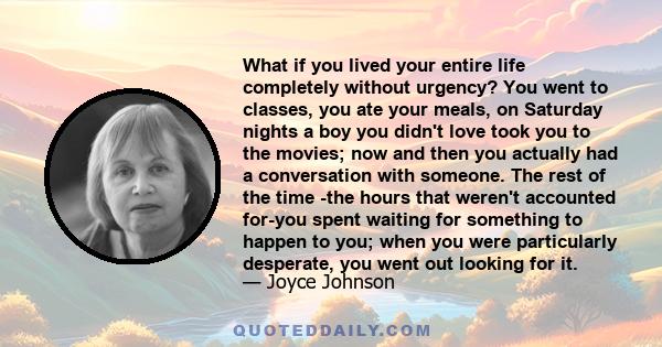 What if you lived your entire life completely without urgency? You went to classes, you ate your meals, on Saturday nights a boy you didn't love took you to the movies; now and then you actually had a conversation with