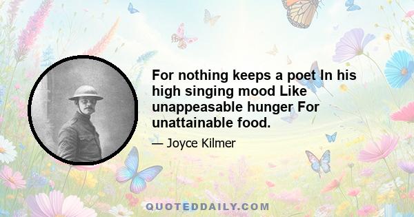 For nothing keeps a poet In his high singing mood Like unappeasable hunger For unattainable food.