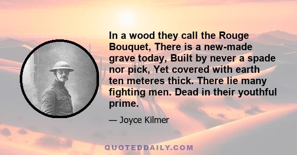 In a wood they call the Rouge Bouquet, There is a new-made grave today, Built by never a spade nor pick, Yet covered with earth ten meteres thick. There lie many fighting men. Dead in their youthful prime.