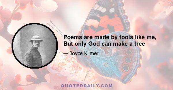 Poems are made by fools like me, But only God can make a tree