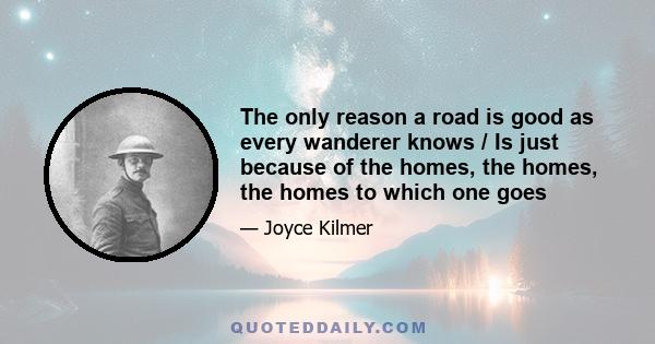 The only reason a road is good as every wanderer knows / Is just because of the homes, the homes, the homes to which one goes