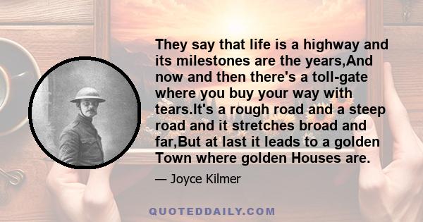 They say that life is a highway and its milestones are the years,And now and then there's a toll-gate where you buy your way with tears.It's a rough road and a steep road and it stretches broad and far,But at last it