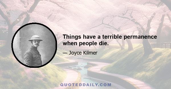 Things have a terrible permanence when people die.