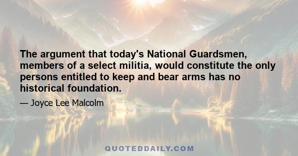 The argument that today's National Guardsmen, members of a select militia, would constitute the only persons entitled to keep and bear arms has no historical foundation.