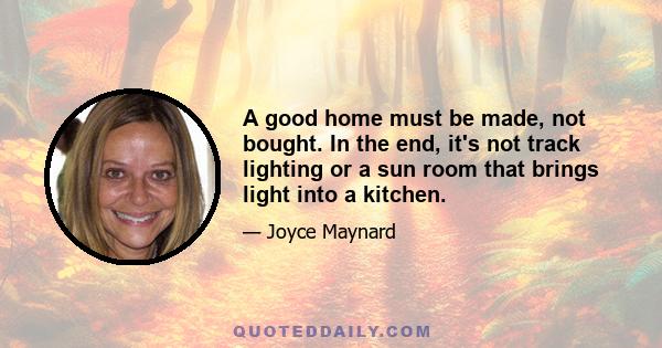 A good home must be made, not bought. In the end, it's not track lighting or a sun room that brings light into a kitchen.