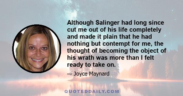 Although Salinger had long since cut me out of his life completely and made it plain that he had nothing but contempt for me, the thought of becoming the object of his wrath was more than I felt ready to take on.