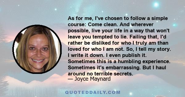 As for me, I've chosen to follow a simple course: Come clean. And wherever possible, live your life in a way that won't leave you tempted to lie. Failing that, I'd rather be disliked for who I truly am than loved for