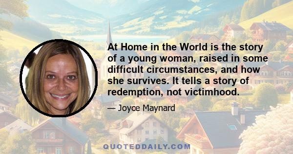 At Home in the World is the story of a young woman, raised in some difficult circumstances, and how she survives. It tells a story of redemption, not victimhood.