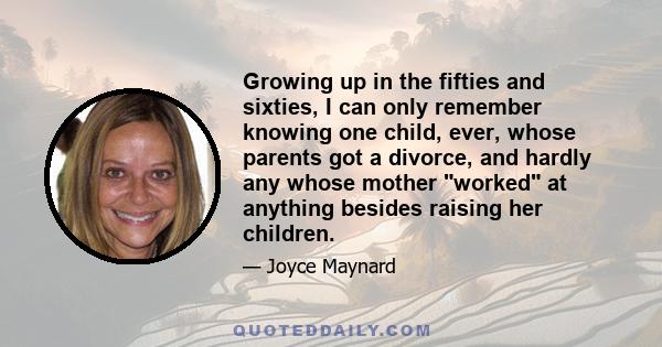 Growing up in the fifties and sixties, I can only remember knowing one child, ever, whose parents got a divorce, and hardly any whose mother worked at anything besides raising her children.