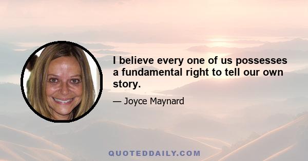 I believe every one of us possesses a fundamental right to tell our own story.