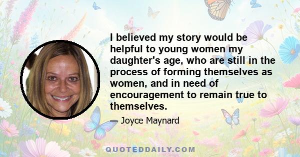 I believed my story would be helpful to young women my daughter's age, who are still in the process of forming themselves as women, and in need of encouragement to remain true to themselves.