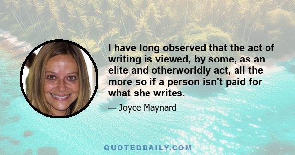 I have long observed that the act of writing is viewed, by some, as an elite and otherworldly act, all the more so if a person isn't paid for what she writes.